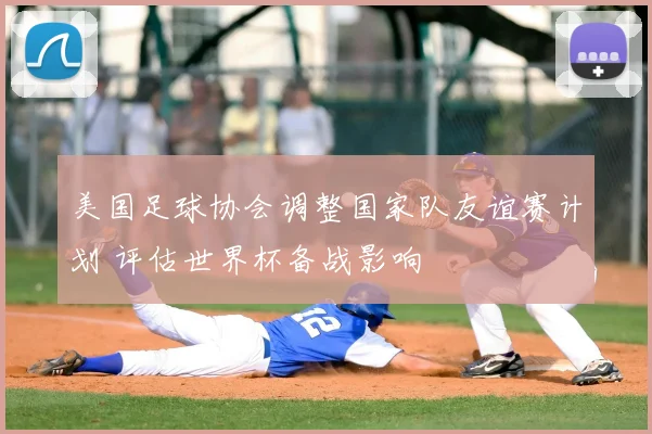 美国足球协会调整国家队友谊赛计划 评估世界杯备战影响