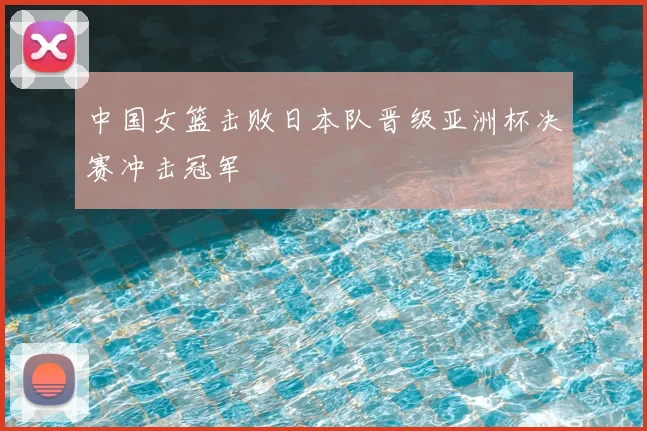 中国女篮击败日本队晋级亚洲杯决赛冲击冠军