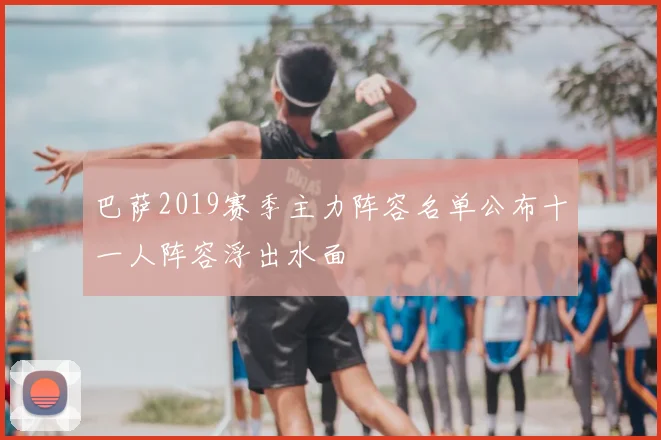 巴萨2019赛季主力阵容名单公布十一人阵容浮出水面