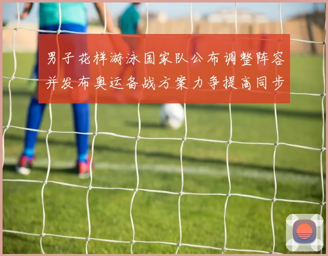 男子花样游泳国家队公布调整阵容并发布奥运备战方案力争提高同步难度