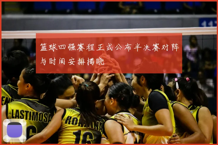 篮球四强赛程正式公布半决赛对阵与时间安排揭晓