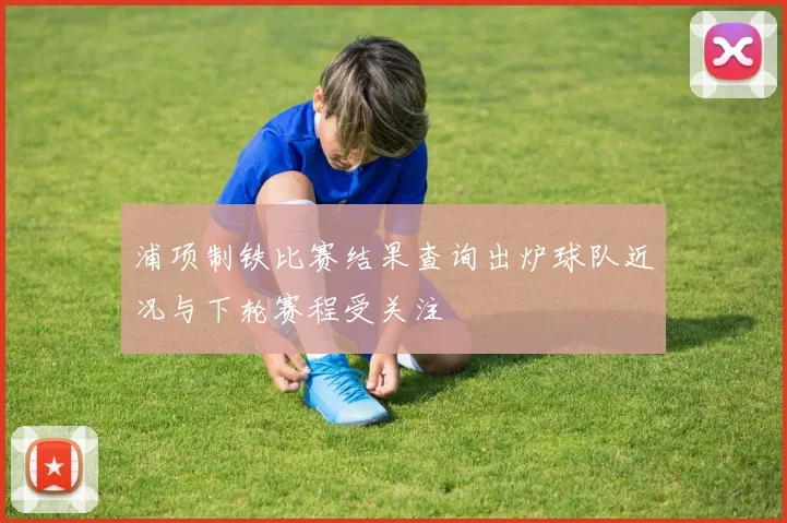 浦项制铁比赛结果查询出炉球队近况与下轮赛程受关注