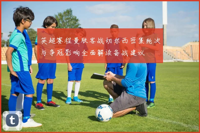 英超赛程曼联客战切尔西密集轮次与争冠影响全面解读备战建议