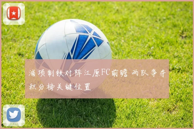 浦项制铁对阵江原FC前瞻 两队争夺积分榜关键位置