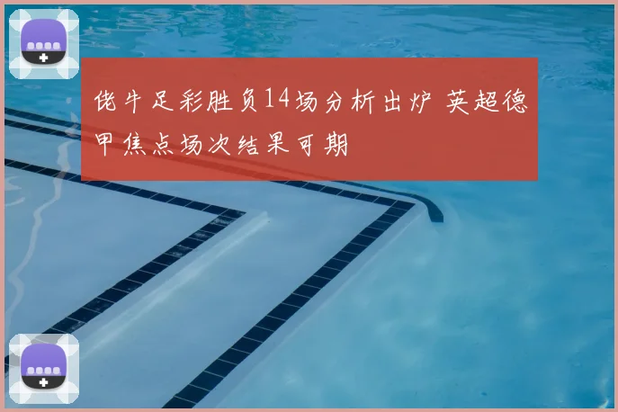 佬牛足彩胜负14场分析出炉 英超德甲焦点场次结果可期