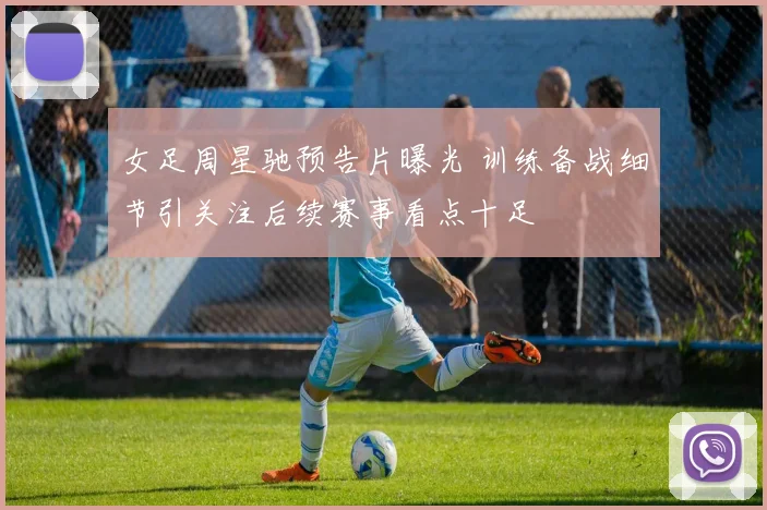 女足周星驰预告片曝光 训练备战细节引关注后续赛事看点十足