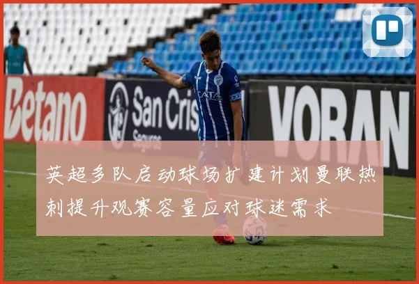 英超多队启动球场扩建计划曼联热刺提升观赛容量应对球迷需求