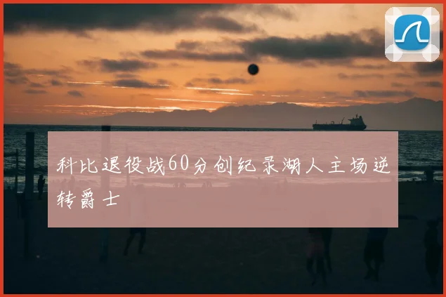 科比退役战60分创纪录湖人主场逆转爵士