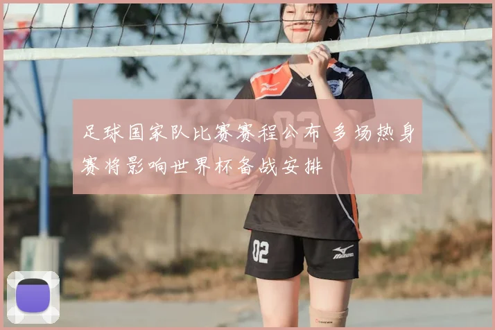 足球国家队比赛赛程公布 多场热身赛将影响世界杯备战安排