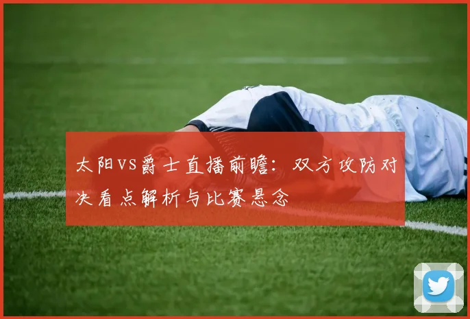 太阳vs爵士直播前瞻：双方攻防对决看点解析与比赛悬念