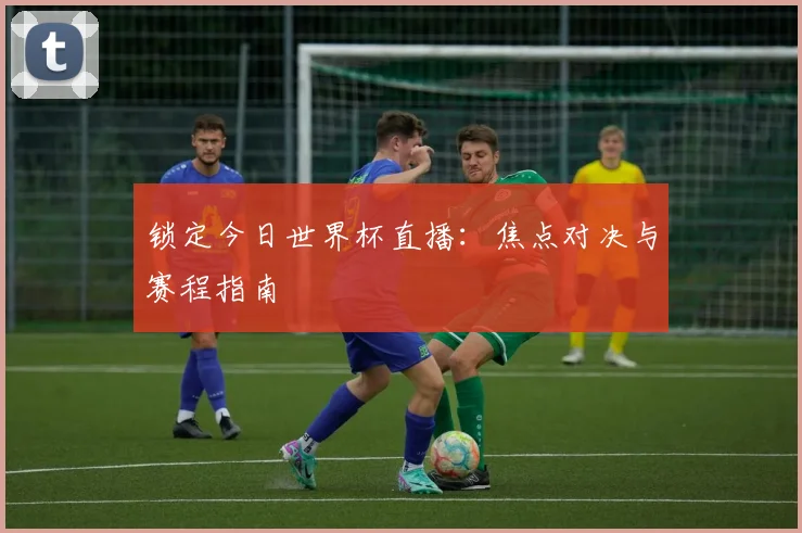 锁定今日世界杯直播：焦点对决与赛程指南