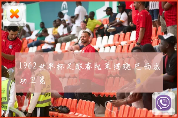 1962世界杯足球赛结果揭晓 巴西成功卫冕