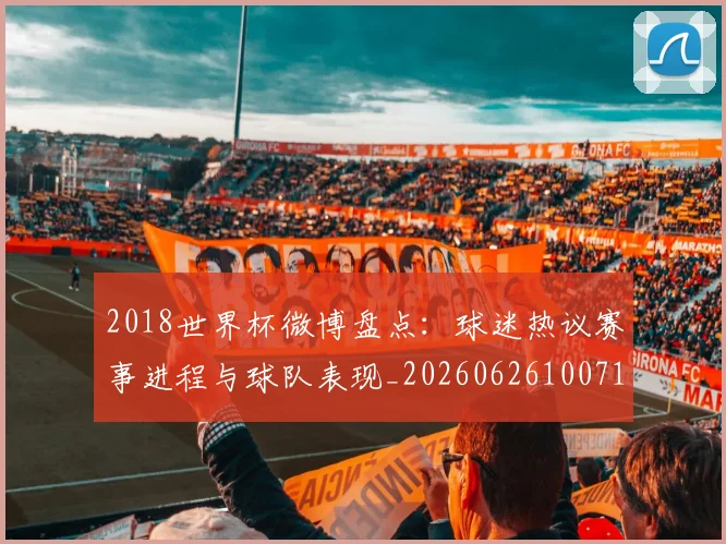 2018世界杯微博盘点：球迷热议赛事进程与球队表现_20260626100717