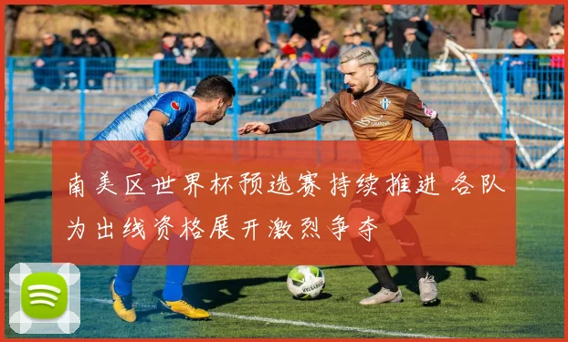 南美区世界杯预选赛持续推进 各队为出线资格展开激烈争夺